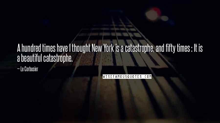 Le Corbusier Quotes: A hundred times have I thought New York is a catastrophe, and fifty times : It is a beautiful catastrophe.