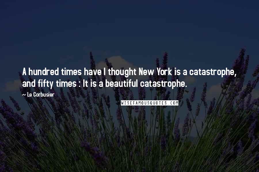 Le Corbusier Quotes: A hundred times have I thought New York is a catastrophe, and fifty times : It is a beautiful catastrophe.