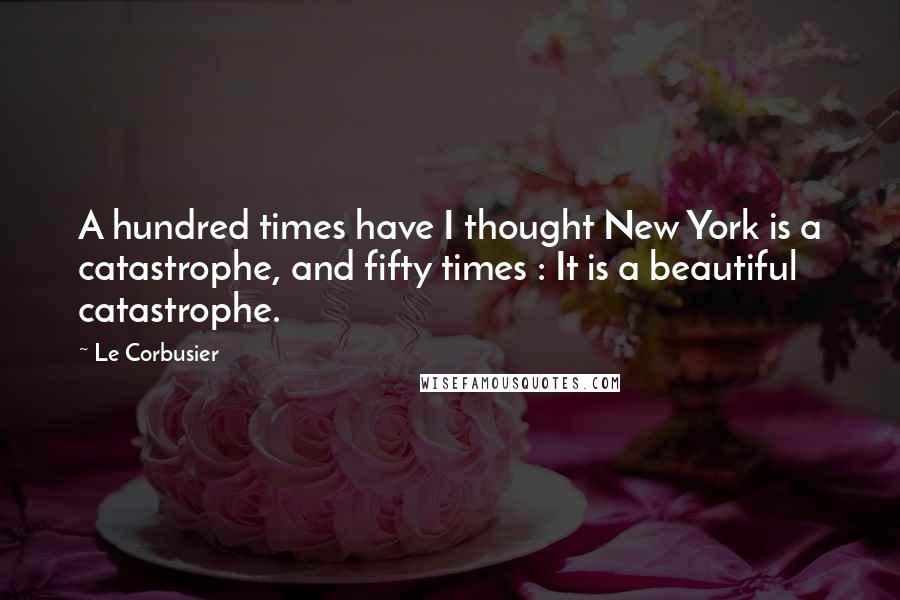 Le Corbusier Quotes: A hundred times have I thought New York is a catastrophe, and fifty times : It is a beautiful catastrophe.