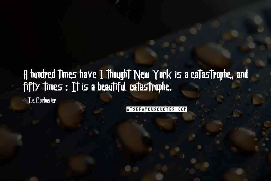 Le Corbusier Quotes: A hundred times have I thought New York is a catastrophe, and fifty times : It is a beautiful catastrophe.