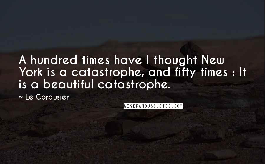 Le Corbusier Quotes: A hundred times have I thought New York is a catastrophe, and fifty times : It is a beautiful catastrophe.