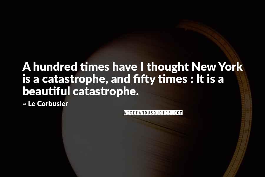 Le Corbusier Quotes: A hundred times have I thought New York is a catastrophe, and fifty times : It is a beautiful catastrophe.