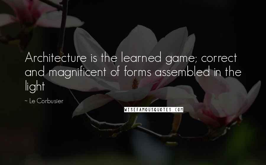 Le Corbusier Quotes: Architecture is the learned game; correct and magnificent of forms assembled in the light