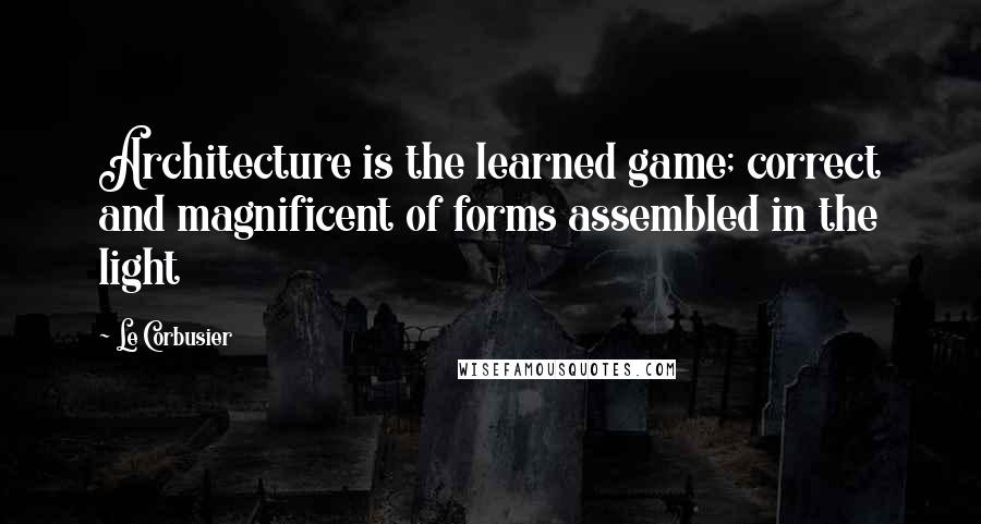 Le Corbusier Quotes: Architecture is the learned game; correct and magnificent of forms assembled in the light