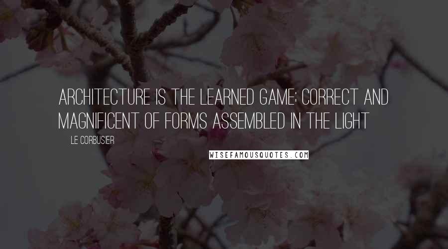 Le Corbusier Quotes: Architecture is the learned game; correct and magnificent of forms assembled in the light