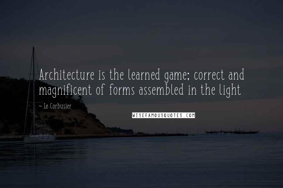 Le Corbusier Quotes: Architecture is the learned game; correct and magnificent of forms assembled in the light
