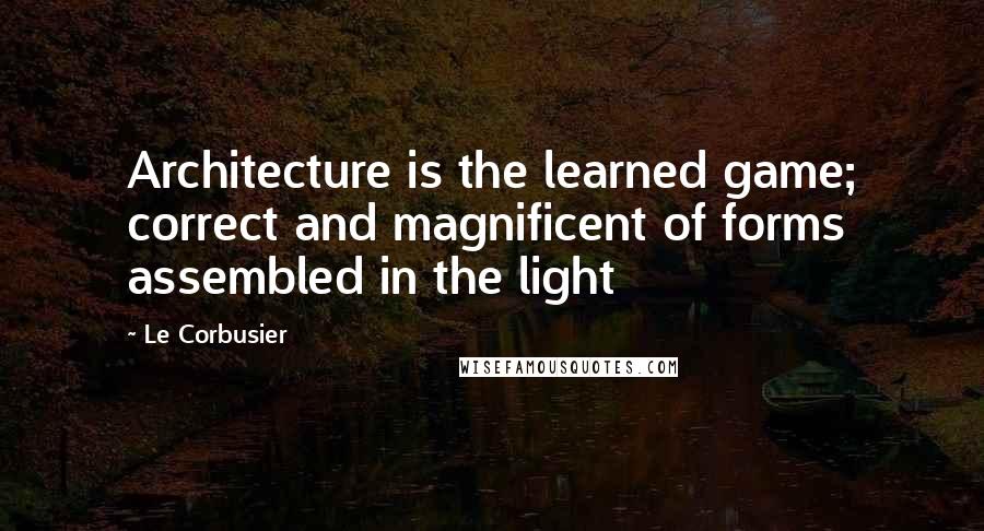 Le Corbusier Quotes: Architecture is the learned game; correct and magnificent of forms assembled in the light