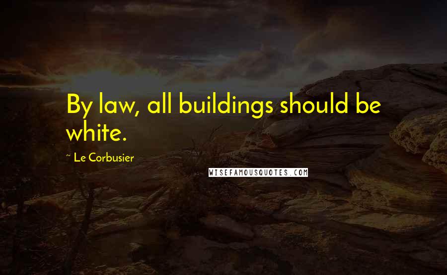 Le Corbusier Quotes: By law, all buildings should be white.