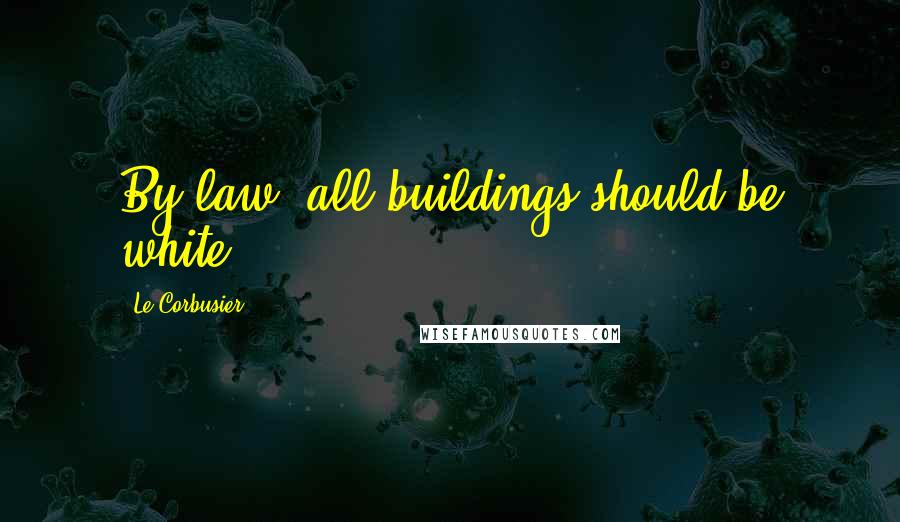 Le Corbusier Quotes: By law, all buildings should be white.