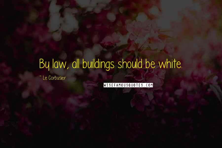 Le Corbusier Quotes: By law, all buildings should be white.