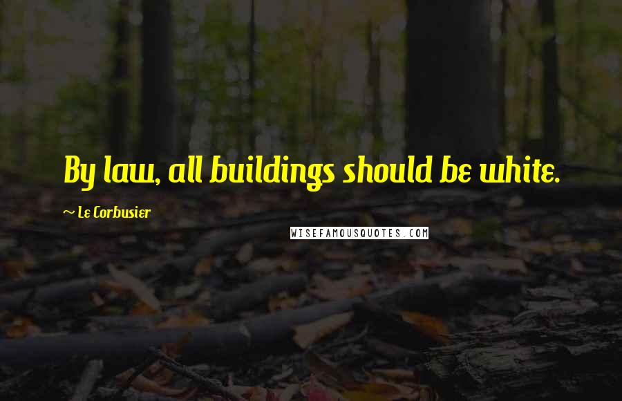 Le Corbusier Quotes: By law, all buildings should be white.