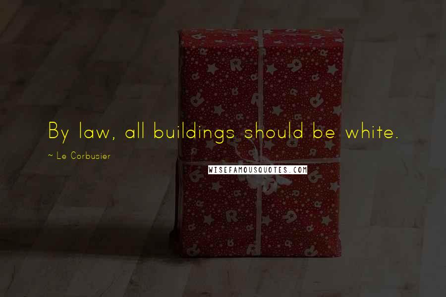 Le Corbusier Quotes: By law, all buildings should be white.