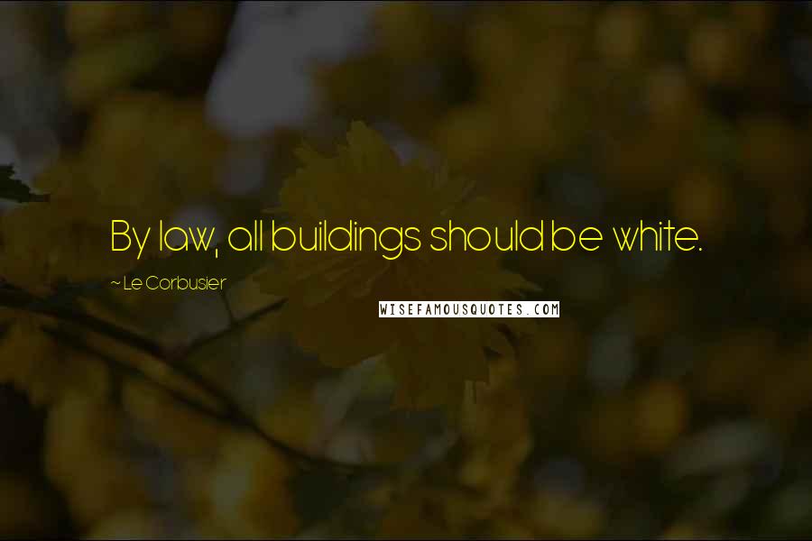 Le Corbusier Quotes: By law, all buildings should be white.