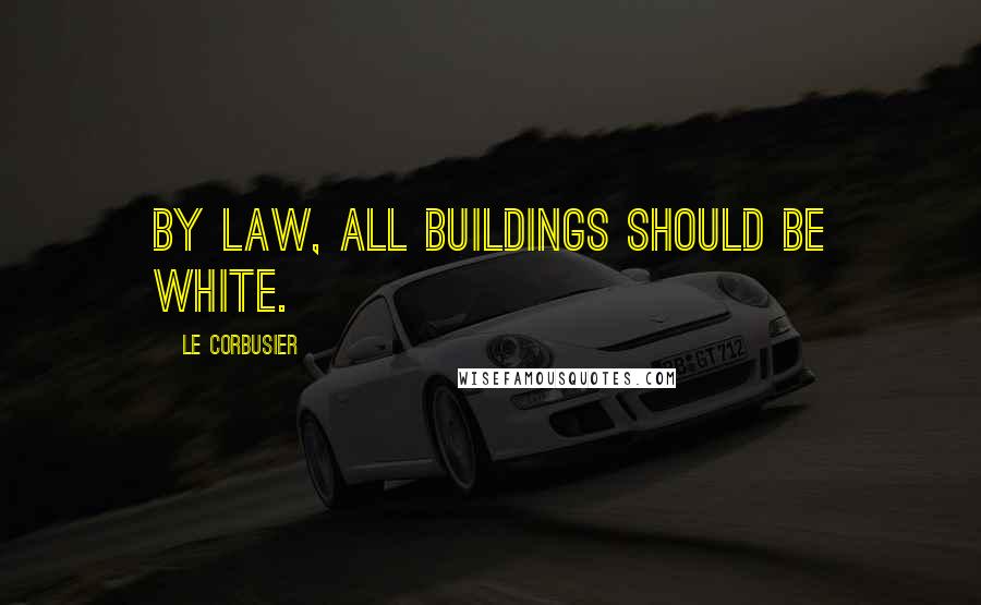 Le Corbusier Quotes: By law, all buildings should be white.