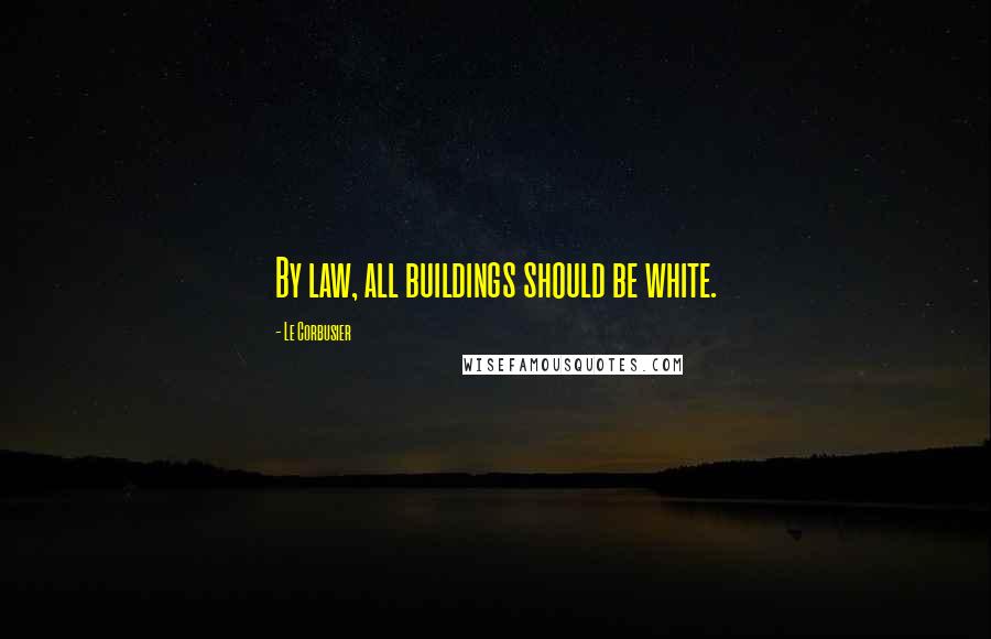 Le Corbusier Quotes: By law, all buildings should be white.