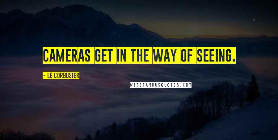 Le Corbusier Quotes: Cameras get in the way of seeing.