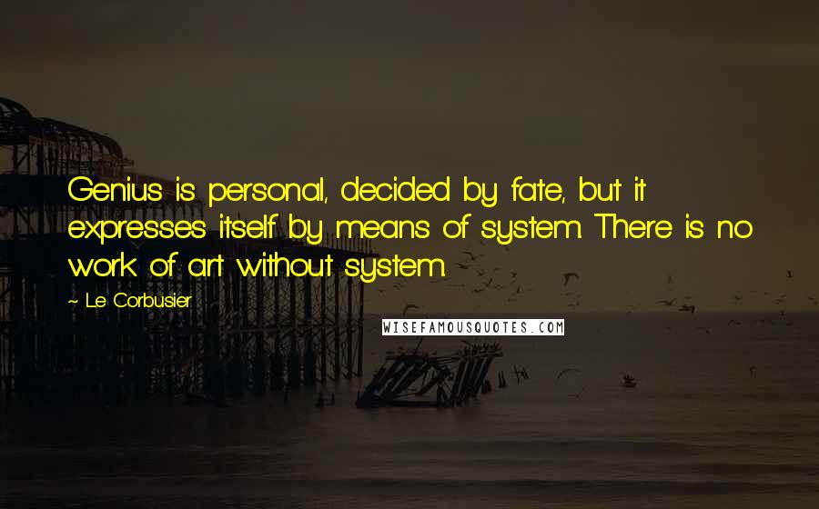Le Corbusier Quotes: Genius is personal, decided by fate, but it expresses itself by means of system. There is no work of art without system.