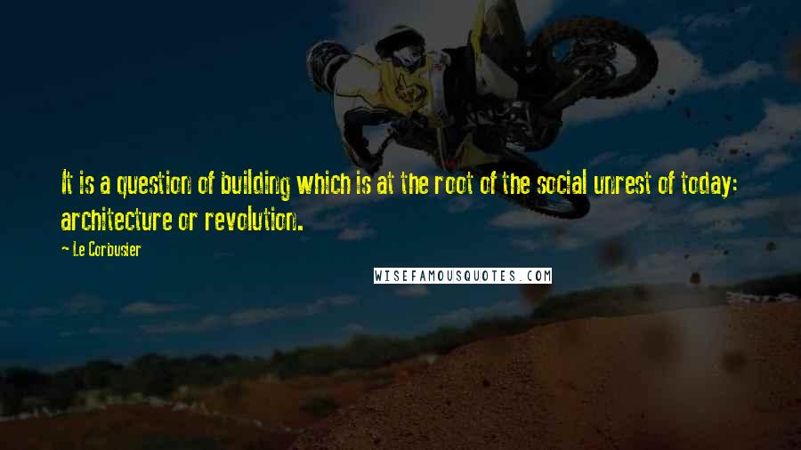 Le Corbusier Quotes: It is a question of building which is at the root of the social unrest of today: architecture or revolution.