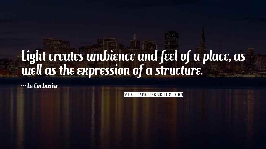 Le Corbusier Quotes: Light creates ambience and feel of a place, as well as the expression of a structure.