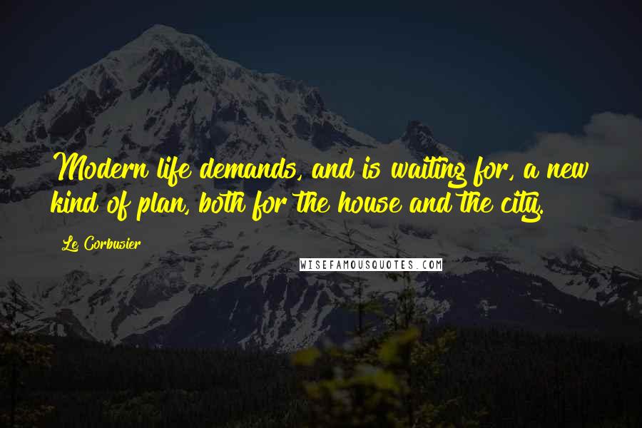 Le Corbusier Quotes: Modern life demands, and is waiting for, a new kind of plan, both for the house and the city.