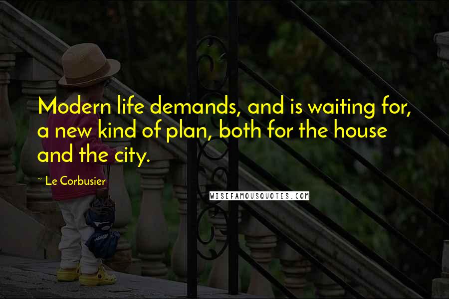 Le Corbusier Quotes: Modern life demands, and is waiting for, a new kind of plan, both for the house and the city.