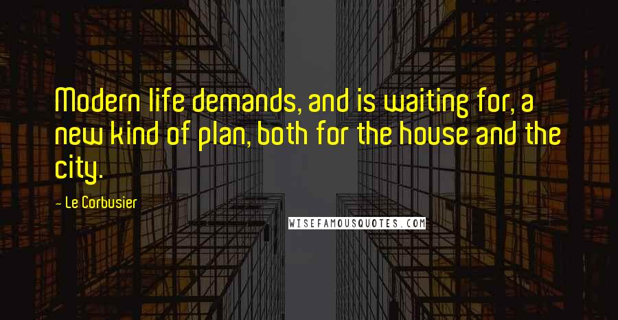 Le Corbusier Quotes: Modern life demands, and is waiting for, a new kind of plan, both for the house and the city.