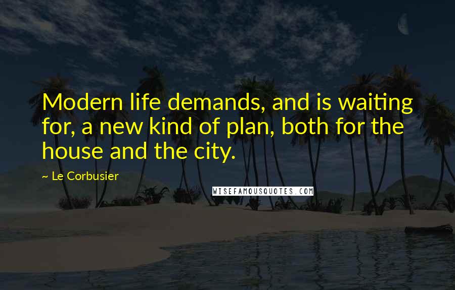 Le Corbusier Quotes: Modern life demands, and is waiting for, a new kind of plan, both for the house and the city.