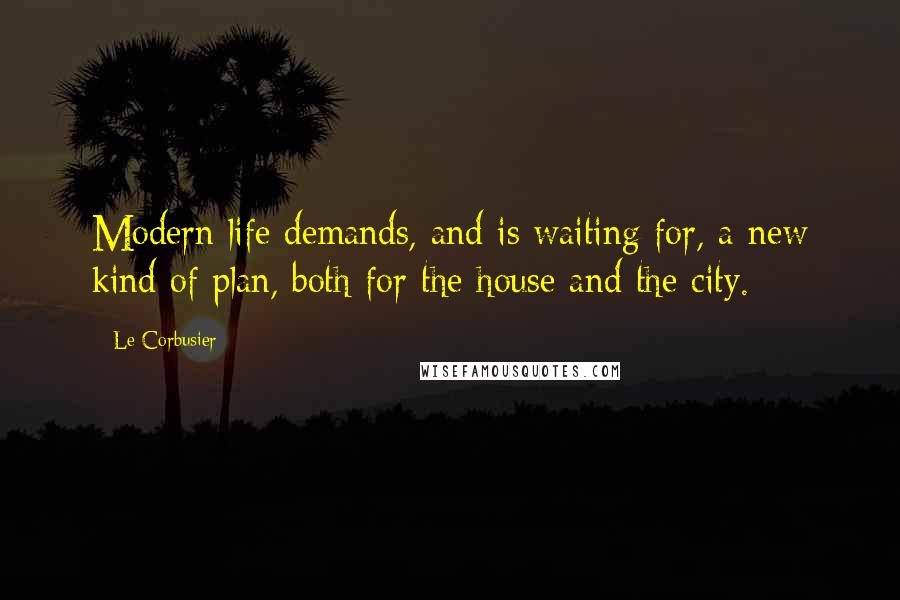 Le Corbusier Quotes: Modern life demands, and is waiting for, a new kind of plan, both for the house and the city.