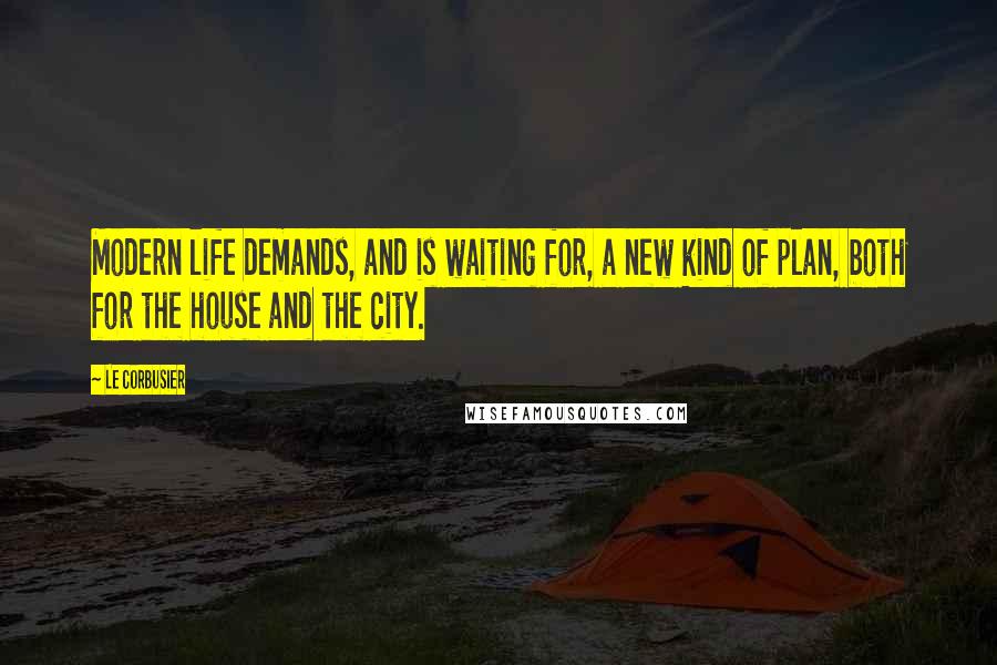 Le Corbusier Quotes: Modern life demands, and is waiting for, a new kind of plan, both for the house and the city.