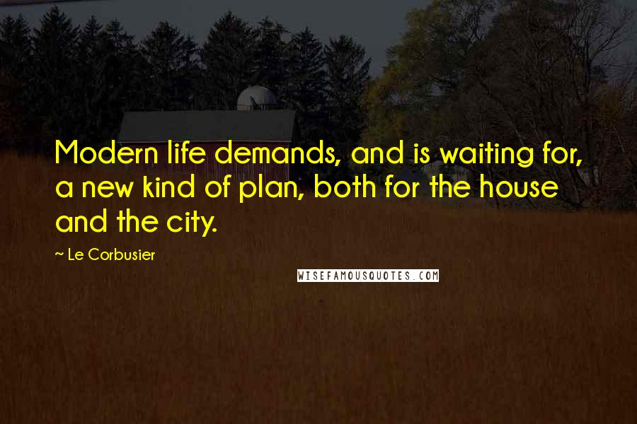 Le Corbusier Quotes: Modern life demands, and is waiting for, a new kind of plan, both for the house and the city.