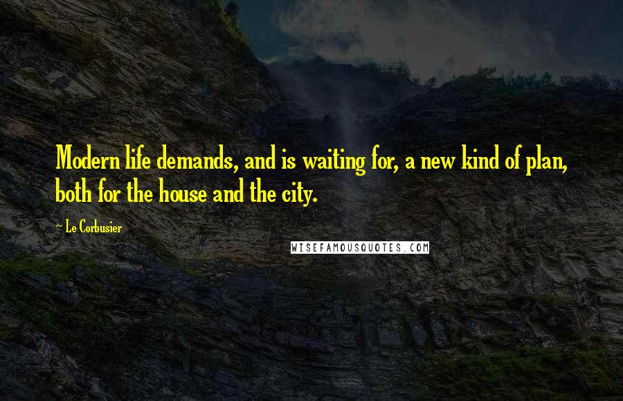 Le Corbusier Quotes: Modern life demands, and is waiting for, a new kind of plan, both for the house and the city.