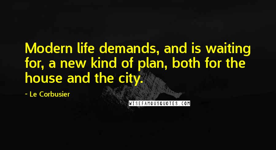 Le Corbusier Quotes: Modern life demands, and is waiting for, a new kind of plan, both for the house and the city.