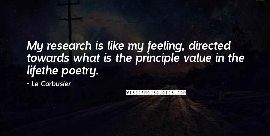 Le Corbusier Quotes: My research is like my feeling, directed towards what is the principle value in the lifethe poetry.