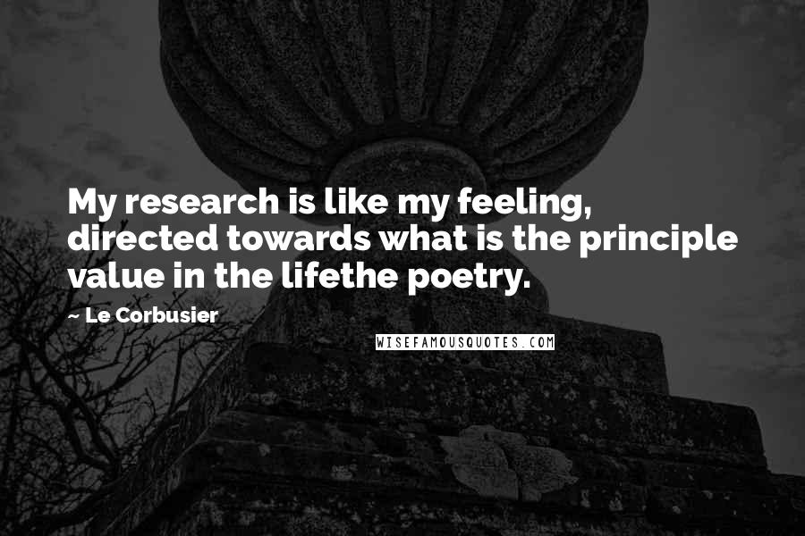 Le Corbusier Quotes: My research is like my feeling, directed towards what is the principle value in the lifethe poetry.