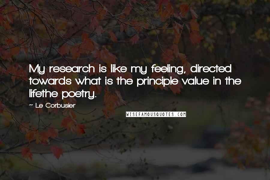 Le Corbusier Quotes: My research is like my feeling, directed towards what is the principle value in the lifethe poetry.