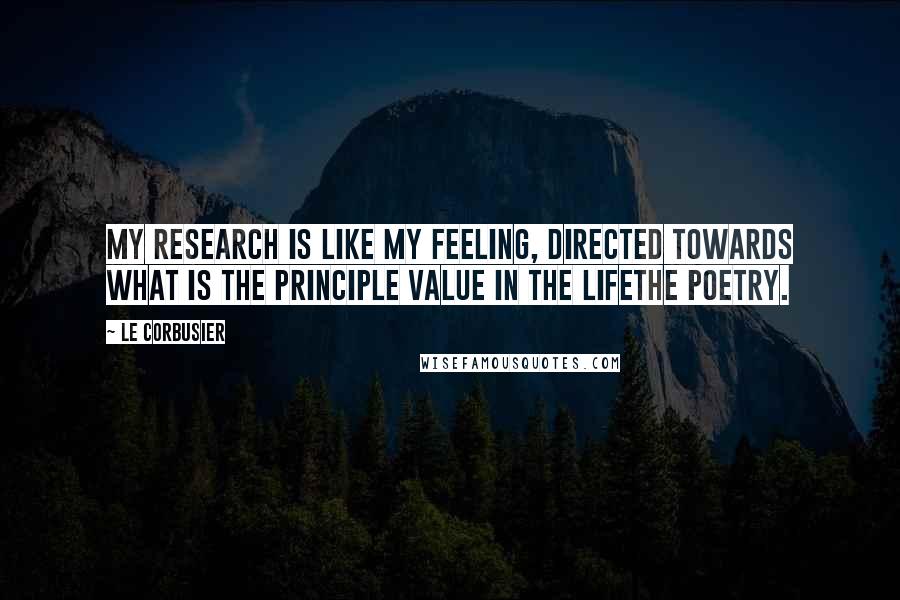 Le Corbusier Quotes: My research is like my feeling, directed towards what is the principle value in the lifethe poetry.