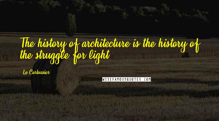 Le Corbusier Quotes: The history of architecture is the history of the struggle for light.