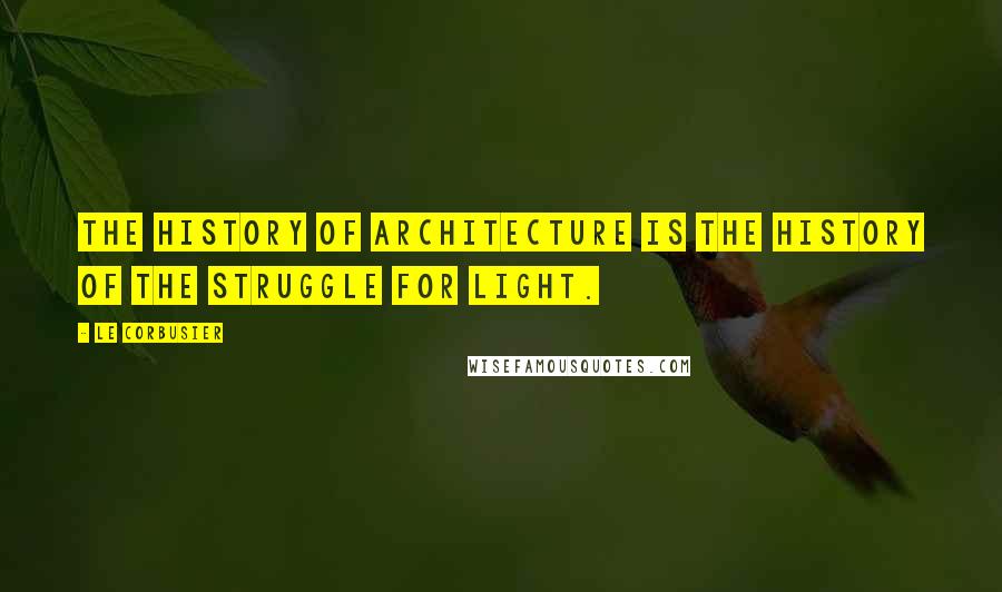 Le Corbusier Quotes: The history of architecture is the history of the struggle for light.