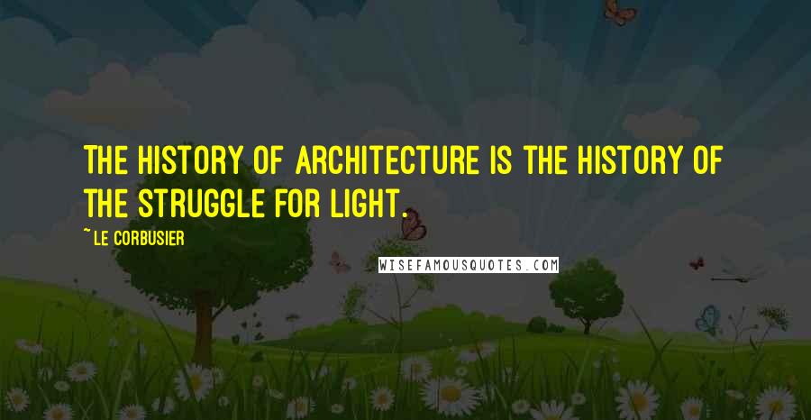 Le Corbusier Quotes: The history of architecture is the history of the struggle for light.