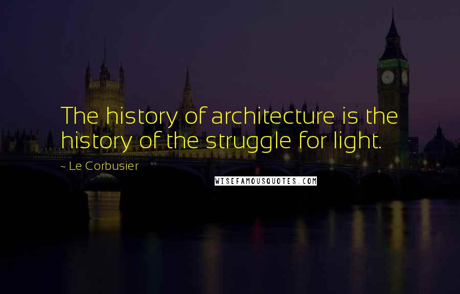 Le Corbusier Quotes: The history of architecture is the history of the struggle for light.