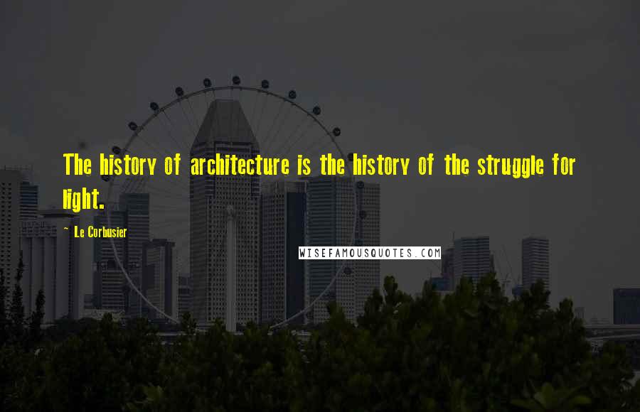 Le Corbusier Quotes: The history of architecture is the history of the struggle for light.