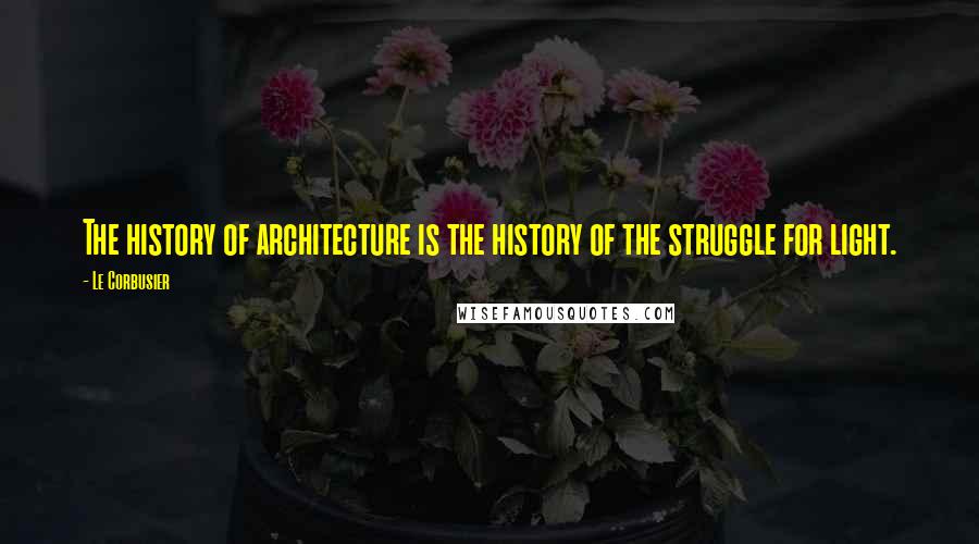 Le Corbusier Quotes: The history of architecture is the history of the struggle for light.