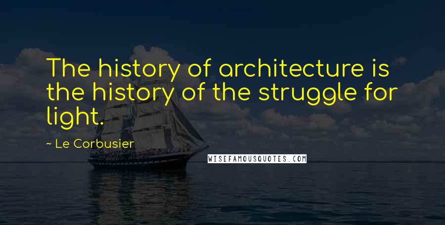 Le Corbusier Quotes: The history of architecture is the history of the struggle for light.