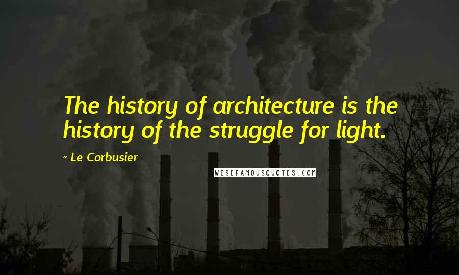 Le Corbusier Quotes: The history of architecture is the history of the struggle for light.