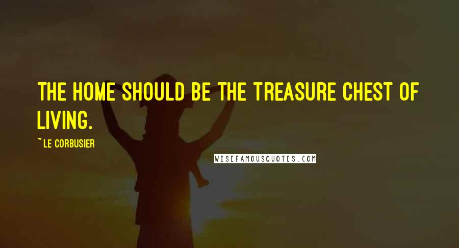 Le Corbusier Quotes: The home should be the treasure chest of living.