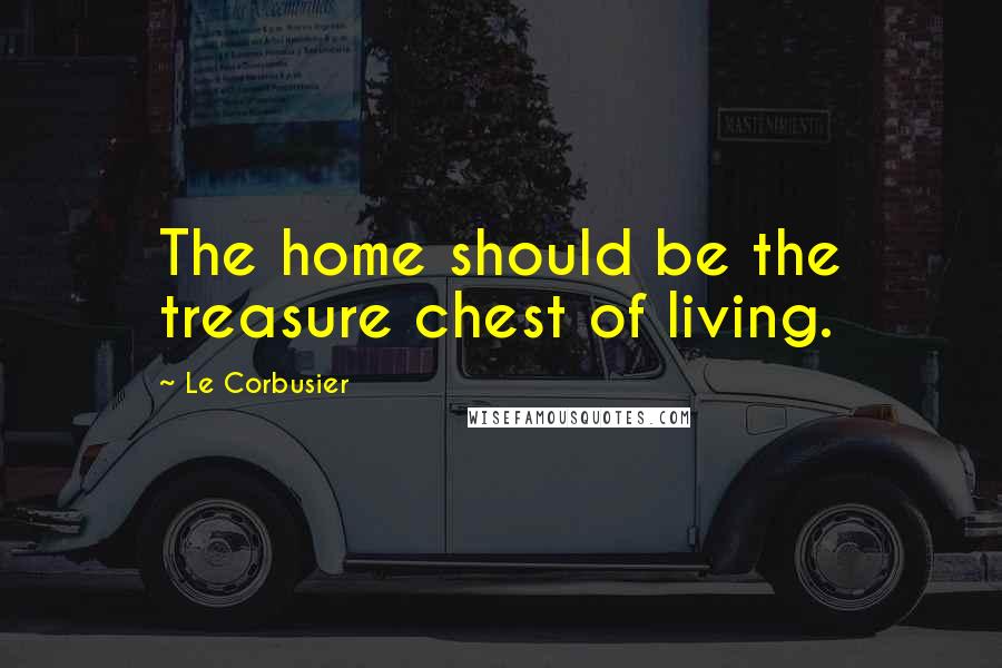 Le Corbusier Quotes: The home should be the treasure chest of living.