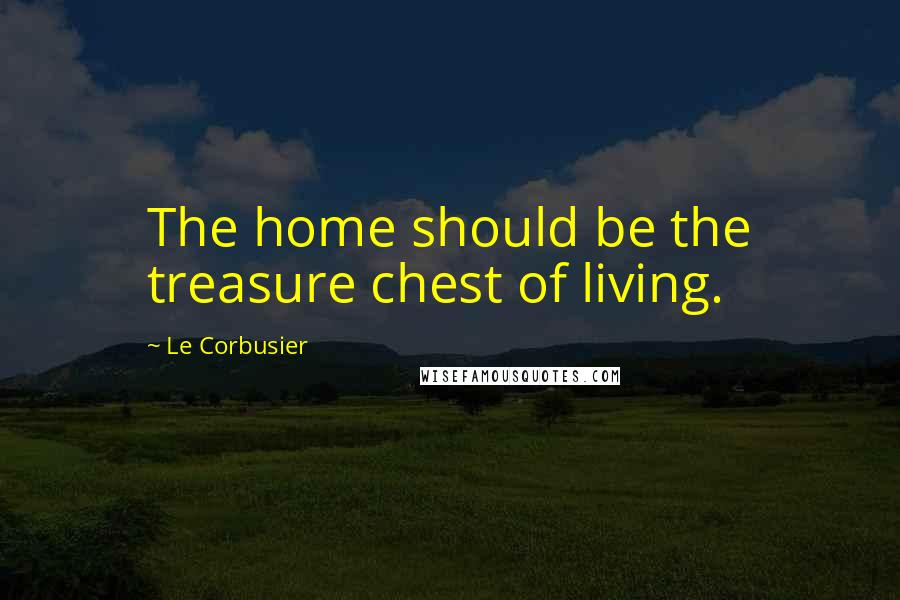 Le Corbusier Quotes: The home should be the treasure chest of living.