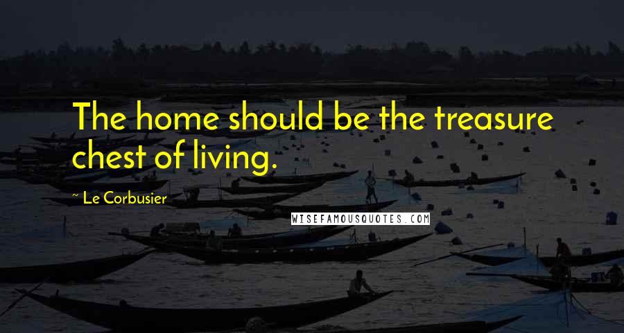 Le Corbusier Quotes: The home should be the treasure chest of living.