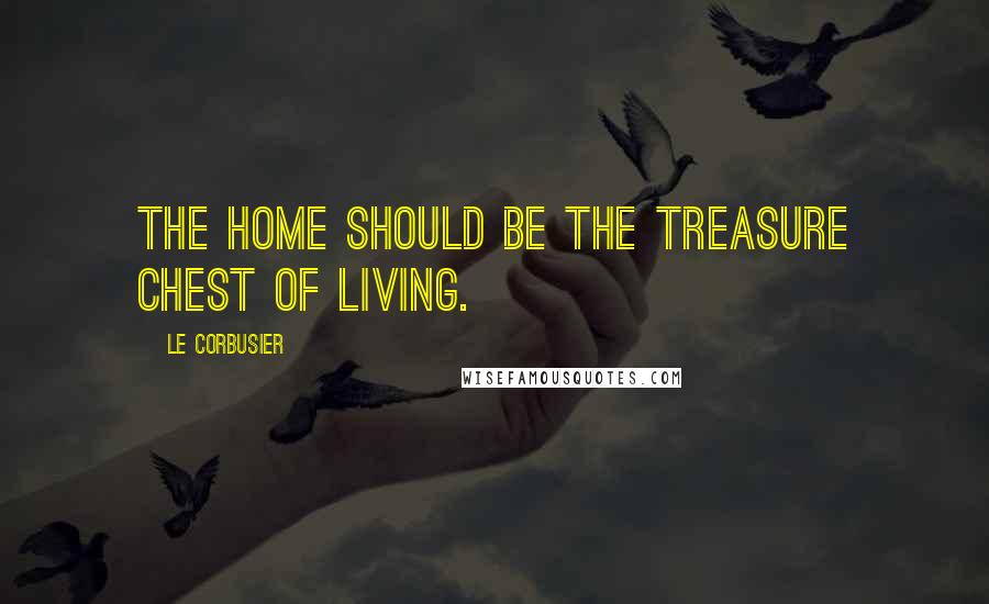 Le Corbusier Quotes: The home should be the treasure chest of living.