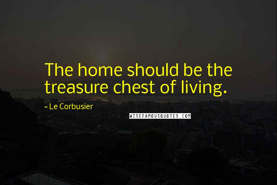 Le Corbusier Quotes: The home should be the treasure chest of living.